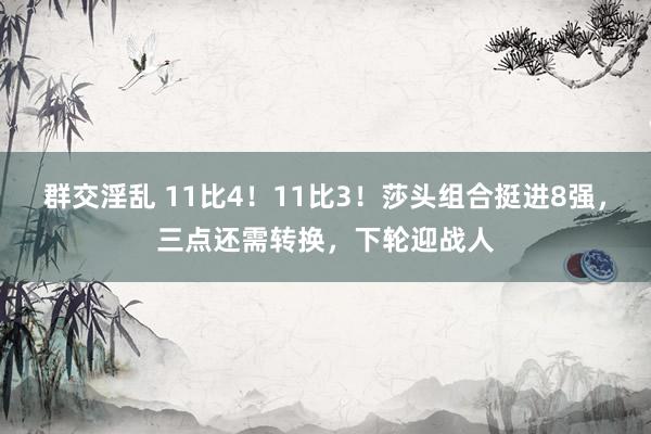 群交淫乱 11比4！11比3！莎头组合挺进8强，三点还需转换，下轮迎战人