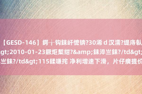 【GESD-146】鍔╁钩銇屽懡锛?30浠ｄ汉濡?缇庤倝銈傝笂銈?3浜?/a>2010-01-23鐝炬槧绀?&銇淬亗銇?/td>115鍒嗛挓 净利增速下滑，片仔癀提价策略失灵了？