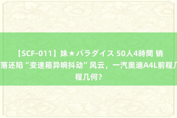 【SCF-011】妹★パラダイス 50人4時間 销量下落还陷“变速箱异响抖动”风云，一汽奥迪A4L前程几何？