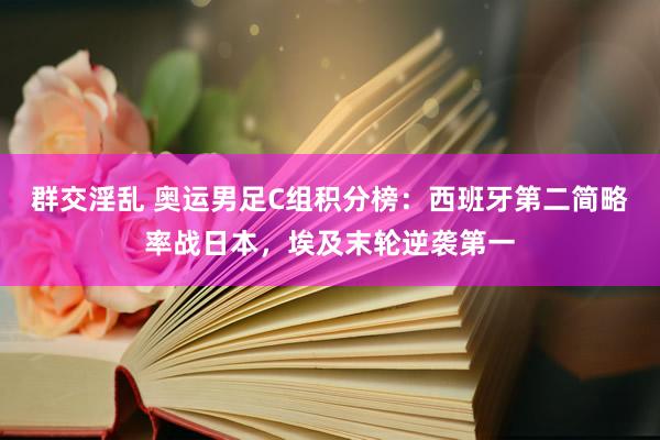 群交淫乱 奥运男足C组积分榜：西班牙第二简略率战日本，埃及末轮逆袭第一