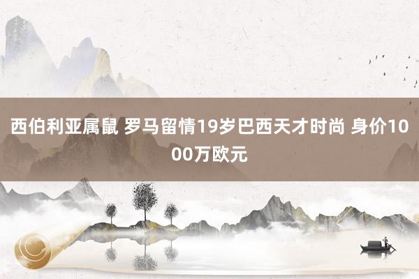 西伯利亚属鼠 罗马留情19岁巴西天才时尚 身价1000万欧元