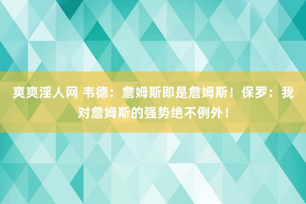 爽爽淫人网 韦德：詹姆斯即是詹姆斯！保罗：我对詹姆斯的强势绝不例外！