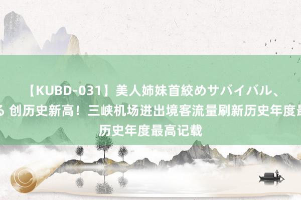 【KUBD-031】美人姉妹首絞めサバイバル、私生きる 创历史新高！三峡机场进出境客流量刷新历史年度最高记载