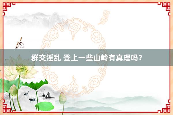 群交淫乱 登上一些山岭有真理吗？