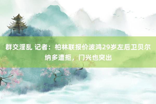 群交淫乱 记者：柏林联报价波鸿29岁左后卫贝尔纳多遭拒，门兴也突出