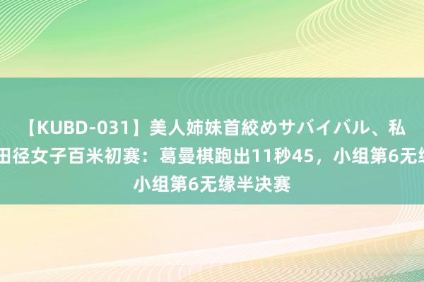 【KUBD-031】美人姉妹首絞めサバイバル、私生きる 田径女子百米初赛：葛曼棋跑出11秒45，小组第6无缘半决赛