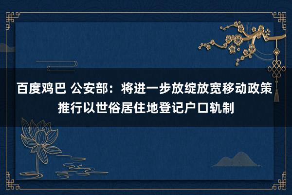 百度鸡巴 公安部：将进一步放绽放宽移动政策 推行以世俗居住地登记户口轨制