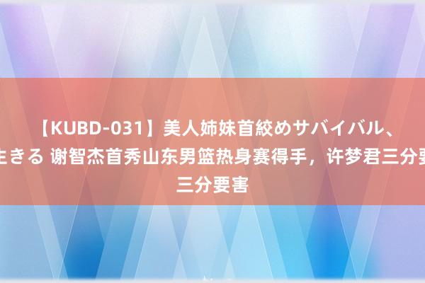 【KUBD-031】美人姉妹首絞めサバイバル、私生きる 谢智杰首秀山东男篮热身赛得手，许梦君三分要害