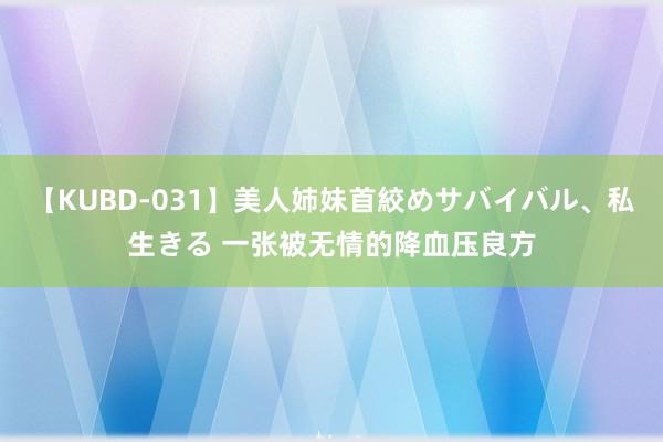 【KUBD-031】美人姉妹首絞めサバイバル、私生きる 一张被无情的降血压良方