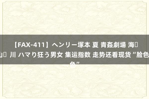 【FAX-411】ヘンリー塚本 夏 青姦劇場 海・山・川 ハマり狂う男女 集运指数 走势还看现货“脸色”