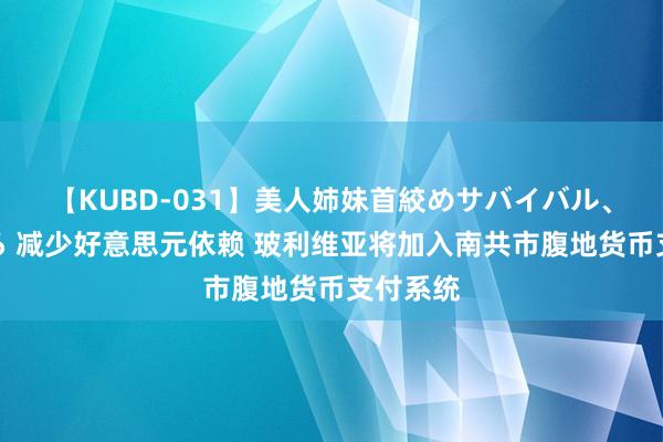 【KUBD-031】美人姉妹首絞めサバイバル、私生きる 减少好意思元依赖 玻利维亚将加入南共市腹地货币支付系统