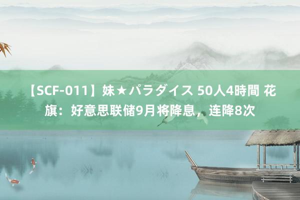 【SCF-011】妹★パラダイス 50人4時間 花旗：好意思联储9月将降息，连降8次