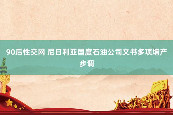 90后性交网 尼日利亚国度石油公司文书多项增产步调