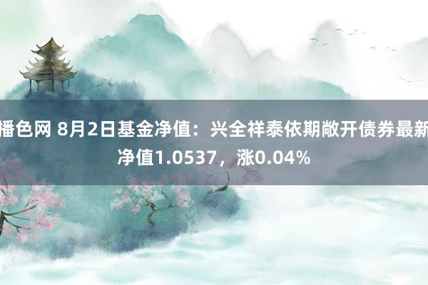 播色网 8月2日基金净值：兴全祥泰依期敞开债券最新净值1.0537，涨0.04%