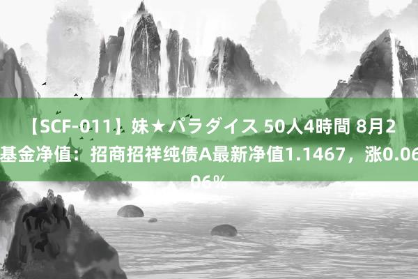 【SCF-011】妹★パラダイス 50人4時間 8月2日基金净值：招商招祥纯债A最新净值1.1467，涨0.06%