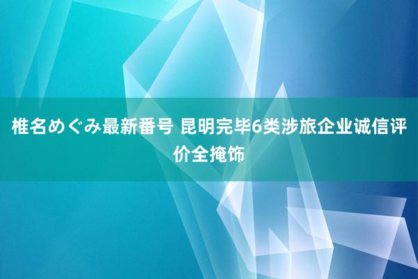 椎名めぐみ最新番号 昆明完毕6类涉旅企业诚信评价全掩饰