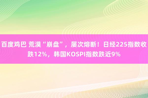 百度鸡巴 荒漠“崩盘”，屡次熔断！日经225指数收跌12%，韩国KOSPI指数跌近9%