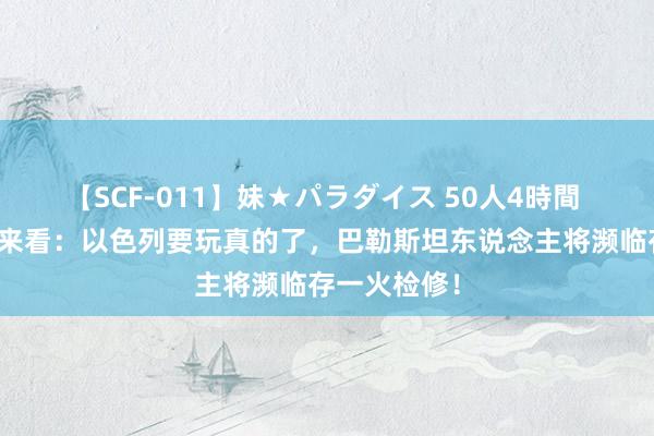 【SCF-011】妹★パラダイス 50人4時間 从现时音信来看：以色列要玩真的了，巴勒斯坦东说念主将濒临存一火检修！