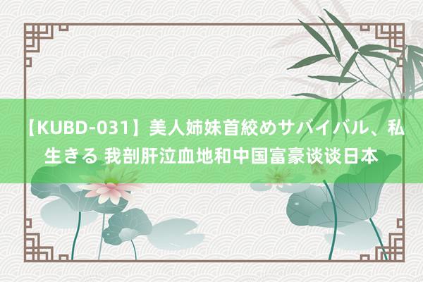 【KUBD-031】美人姉妹首絞めサバイバル、私生きる 我剖肝泣血地和中国富豪谈谈日本