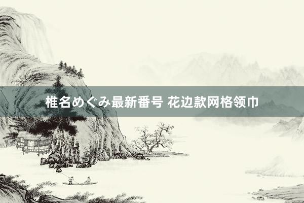 椎名めぐみ最新番号 花边款网格领巾