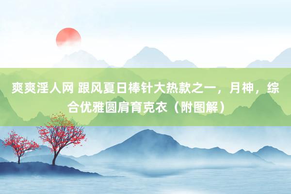 爽爽淫人网 跟风夏日棒针大热款之一，月神，综合优雅圆肩育克衣（附图解）