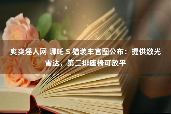 爽爽淫人网 哪吒 S 猎装车官图公布：提供激光雷达，第二排座椅可放平