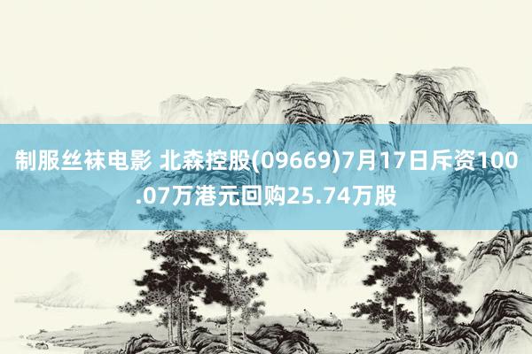 制服丝袜电影 北森控股(09669)7月17日斥资100.07万港元回购25.74万股