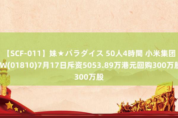 【SCF-011】妹★パラダイス 50人4時間 小米集团-W(01810)7月17日斥资5053.89万港元回购300万股