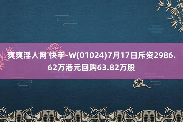 爽爽淫人网 快手-W(01024)7月17日斥资2986.62万港元回购63.82万股