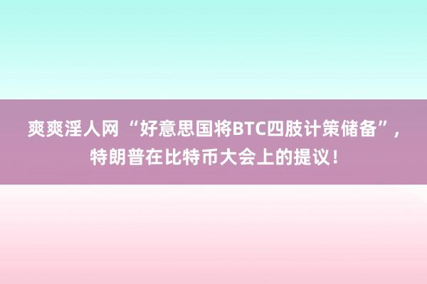 爽爽淫人网 “好意思国将BTC四肢计策储备”，特朗普在比特币大会上的提议！