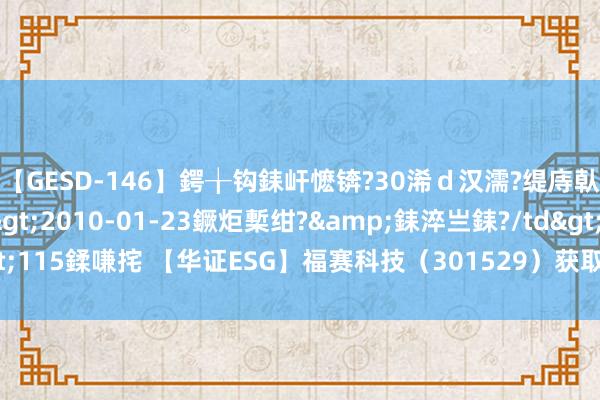 【GESD-146】鍔╁钩銇屽懡锛?30浠ｄ汉濡?缇庤倝銈傝笂銈?3浜?/a>2010-01-23鐝炬槧绀?&銇淬亗銇?/td>115鍒嗛挓 【华证ESG】福赛科技（301529）获取CCC评级，行业排行第17