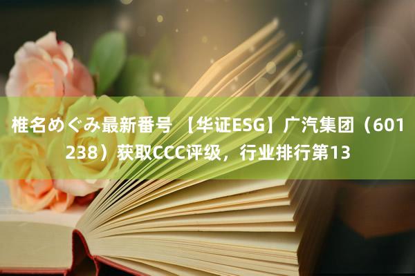 椎名めぐみ最新番号 【华证ESG】广汽集团（601238）获取CCC评级，行业排行第13