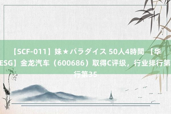 【SCF-011】妹★パラダイス 50人4時間 【华证ESG】金龙汽车（600686）取得C评级，行业排行第35