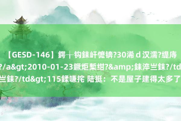 【GESD-146】鍔╁钩銇屽懡锛?30浠ｄ汉濡?缇庤倝銈傝笂銈?3浜?/a>2010-01-23鐝炬槧绀?&銇淬亗銇?/td>115鍒嗛挓 陆挺：不是屋子建得太多了，而是房价太高了