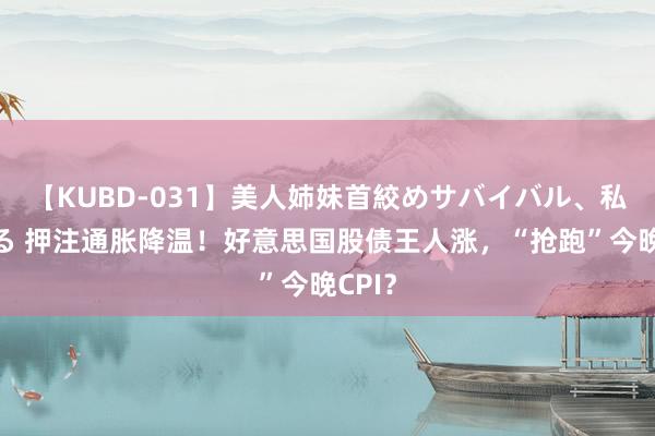 【KUBD-031】美人姉妹首絞めサバイバル、私生きる 押注通胀降温！好意思国股债王人涨，“抢跑”今晚CPI？