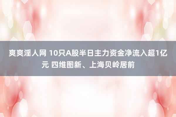 爽爽淫人网 10只A股半日主力资金净流入超1亿元 四维图新、上海贝岭居前