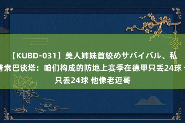 【KUBD-031】美人姉妹首絞めサバイバル、私生きる 塔普索巴谈塔：咱们构成的防地上赛季在德甲只丢24球 他像老迈哥