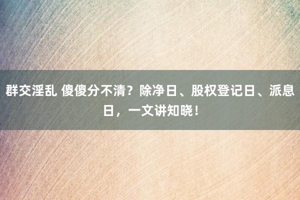 群交淫乱 傻傻分不清？除净日、股权登记日、派息日，一文讲知晓！