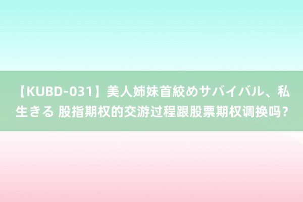 【KUBD-031】美人姉妹首絞めサバイバル、私生きる 股指期权的交游过程跟股票期权调换吗？