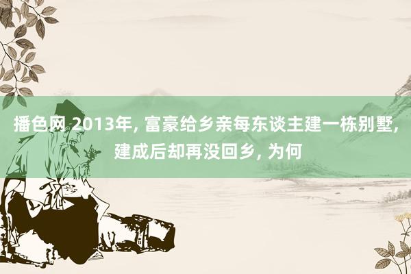 播色网 2013年， 富豪给乡亲每东谈主建一栋别墅， 建成后却再没回乡， 为何