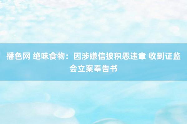 播色网 绝味食物：因涉嫌信披积恶违章 收到证监会立案奉告书