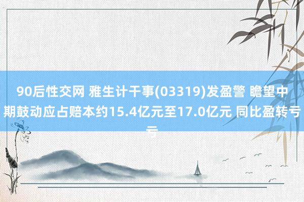 90后性交网 雅生计干事(03319)发盈警 瞻望中期鼓动应占赔本约15.4亿元至17.0亿元 同比盈转亏