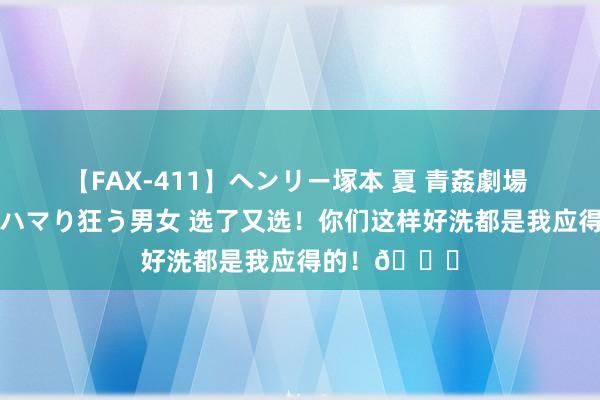 【FAX-411】ヘンリー塚本 夏 青姦劇場 海・山・川 ハマり狂う男女 选了又选！你们这样好洗都是我应得的！?