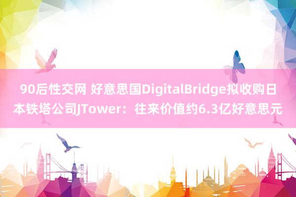 90后性交网 好意思国DigitalBridge拟收购日本铁塔公司JTower：往来价值约6.3亿好意思元