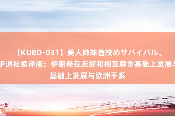 【KUBD-031】美人姉妹首絞めサバイバル、私生きる 伊通社编译版：伊朗希在友好和相互尊重基础上发展与欧洲干系