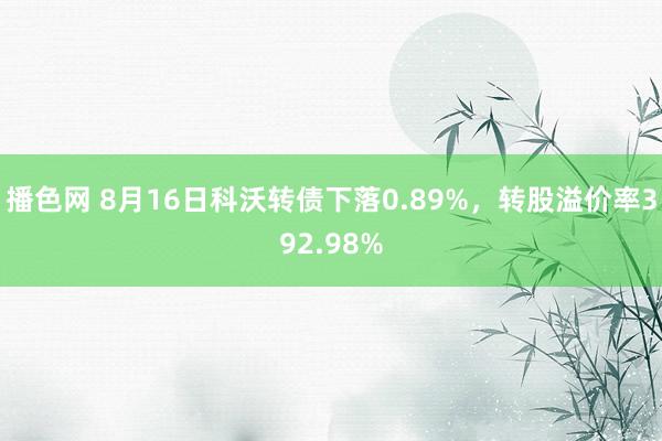 播色网 8月16日科沃转债下落0.89%，转股溢价率392.98%