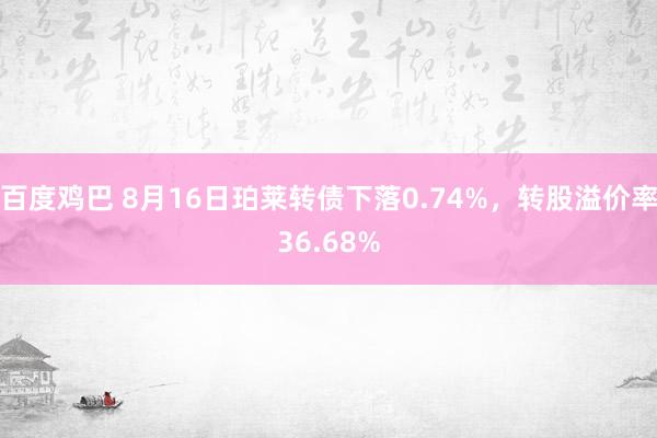 百度鸡巴 8月16日珀莱转债下落0.74%，转股溢价率36.68%