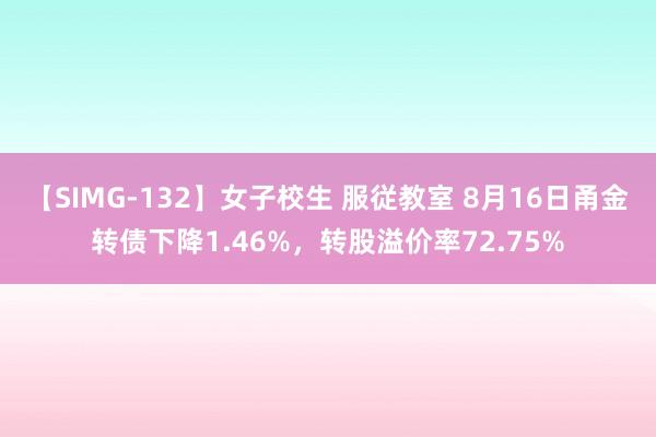 【SIMG-132】女子校生 服従教室 8月16日甬金转债下降1.46%，转股溢价率72.75%