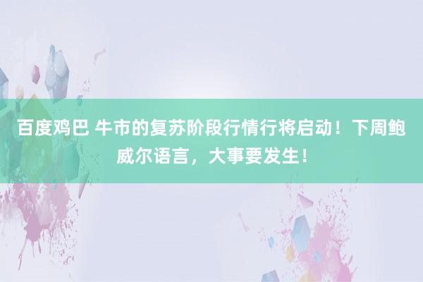 百度鸡巴 牛市的复苏阶段行情行将启动！下周鲍威尔语言，大事要发生！