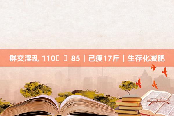 群交淫乱 110➡️85｜已瘦17斤｜生存化减肥